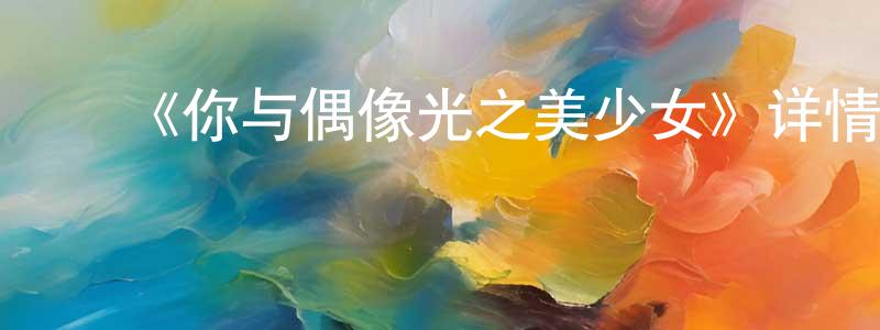 影视迷曾令响的个人博客,《你与偶像光之美少女》详情介绍_你与偶像光之美少女更新至27集在线观看_你与偶像光之美少女迅雷下载_动漫剧场